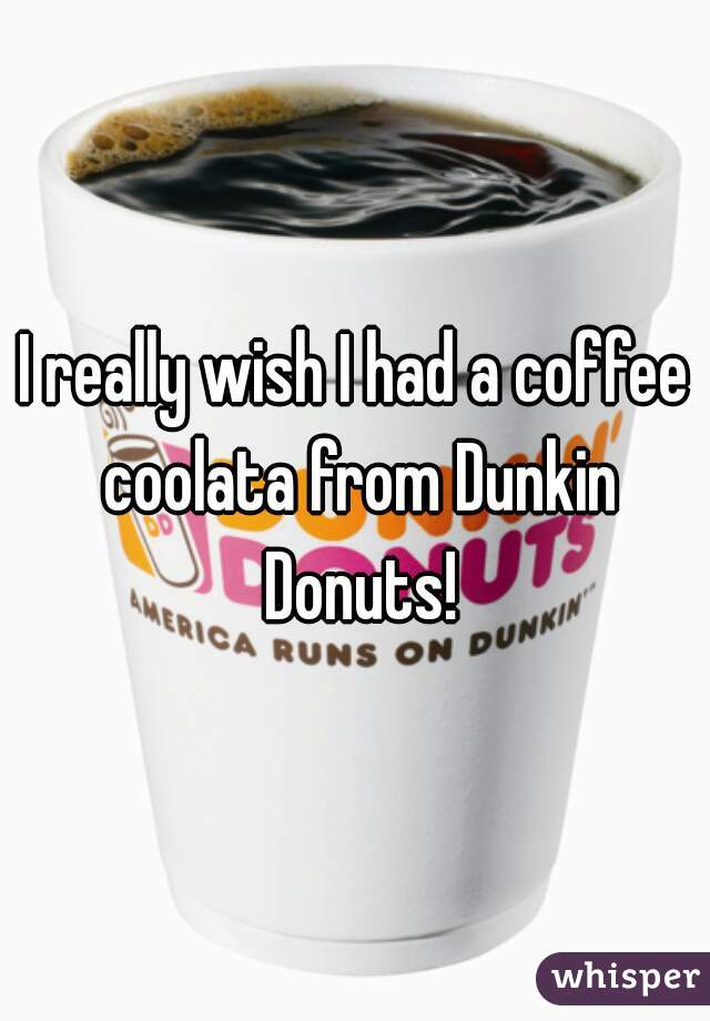 I really wish I had a coffee coolata from Dunkin Donuts!