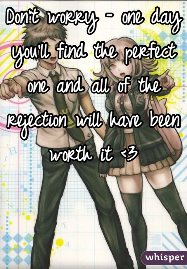 Don't worry - one day you'll find the perfect one and all of the rejection will have been worth it <3