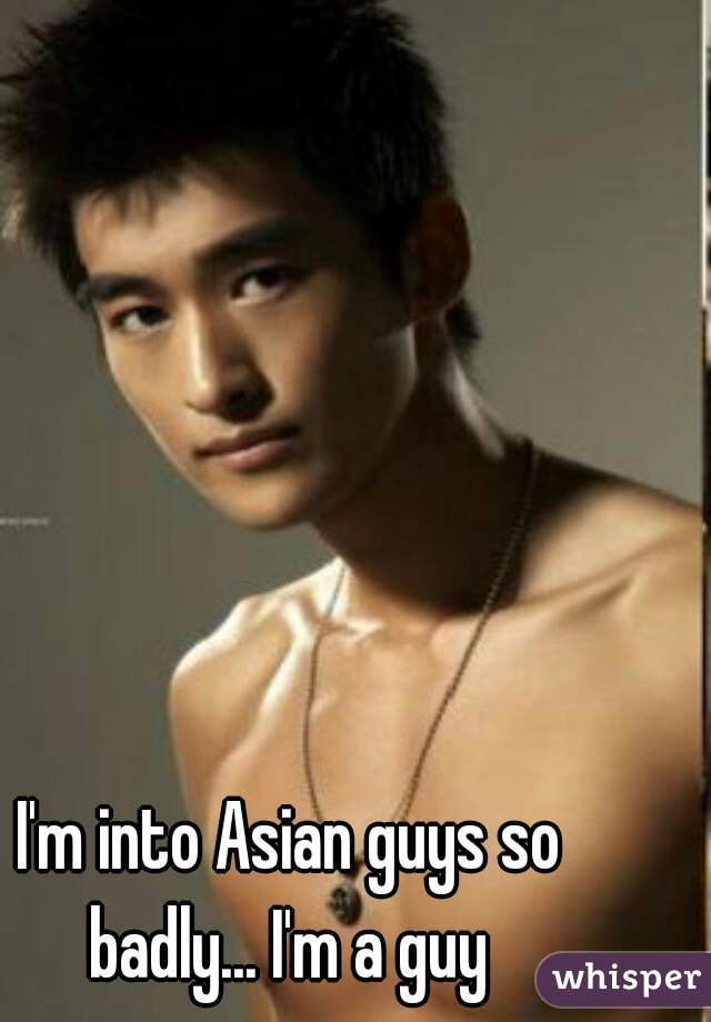 I'm into Asian guys so badly... I'm a guy 