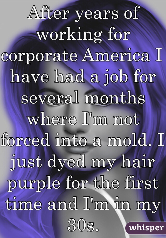 After years of working for corporate America I have had a job for several months where I'm not forced into a mold. I just dyed my hair purple for the first time and I'm in my 30s.  