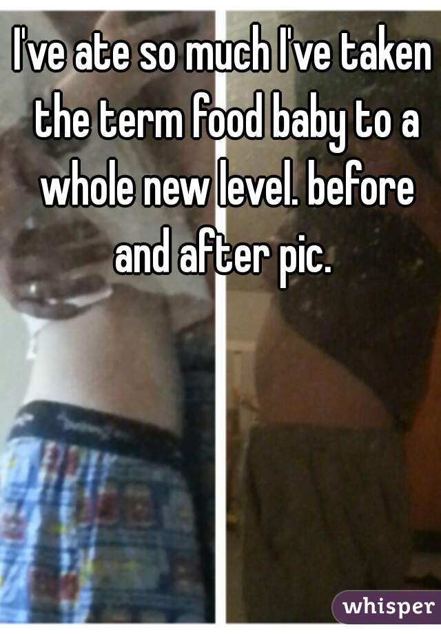 I've ate so much I've taken the term food baby to a whole new level. before and after pic. 