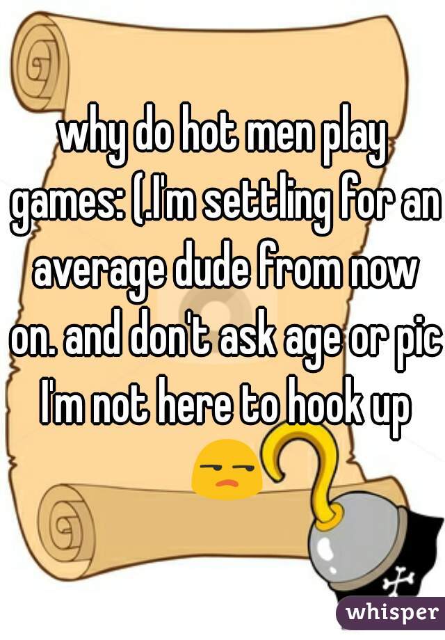 why do hot men play games: (.I'm settling for an average dude from now on. and don't ask age or pic I'm not here to hook up 😒