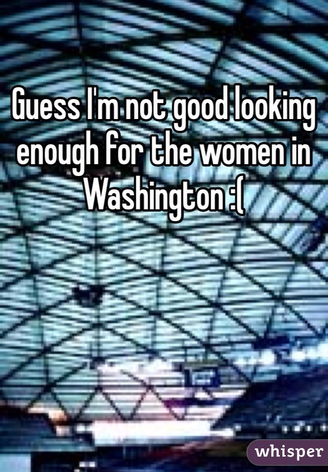 Guess I'm not good looking enough for the women in Washington :( 