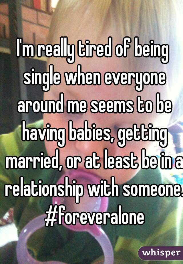 I'm really tired of being single when everyone around me seems to be having babies, getting married, or at least be in a relationship with someone. #foreveralone