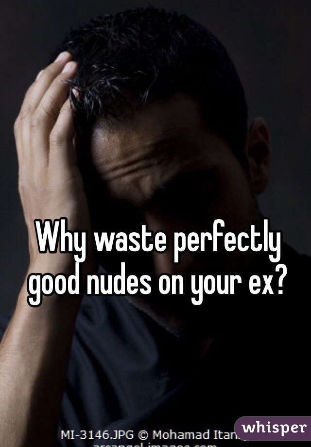 Why waste perfectly good nudes on your ex?