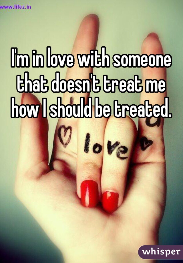 I'm in love with someone that doesn't treat me how I should be treated. 