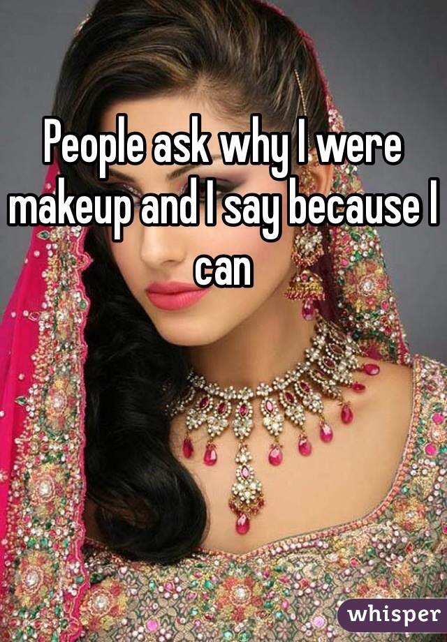 People ask why I were makeup and I say because I can
