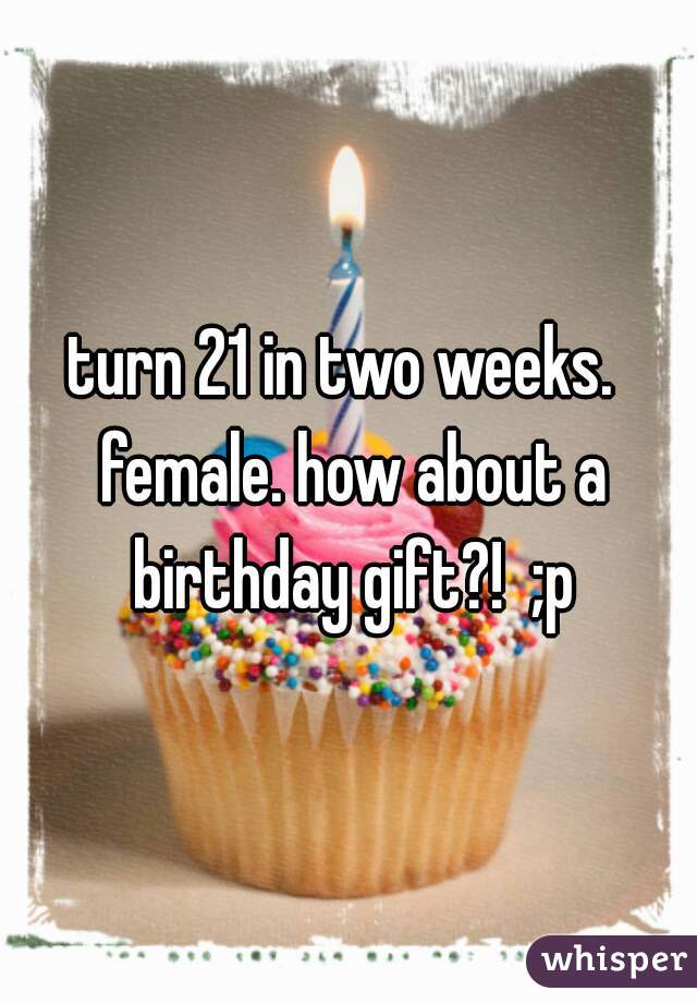 turn 21 in two weeks.  female. how about a birthday gift?!  ;p
