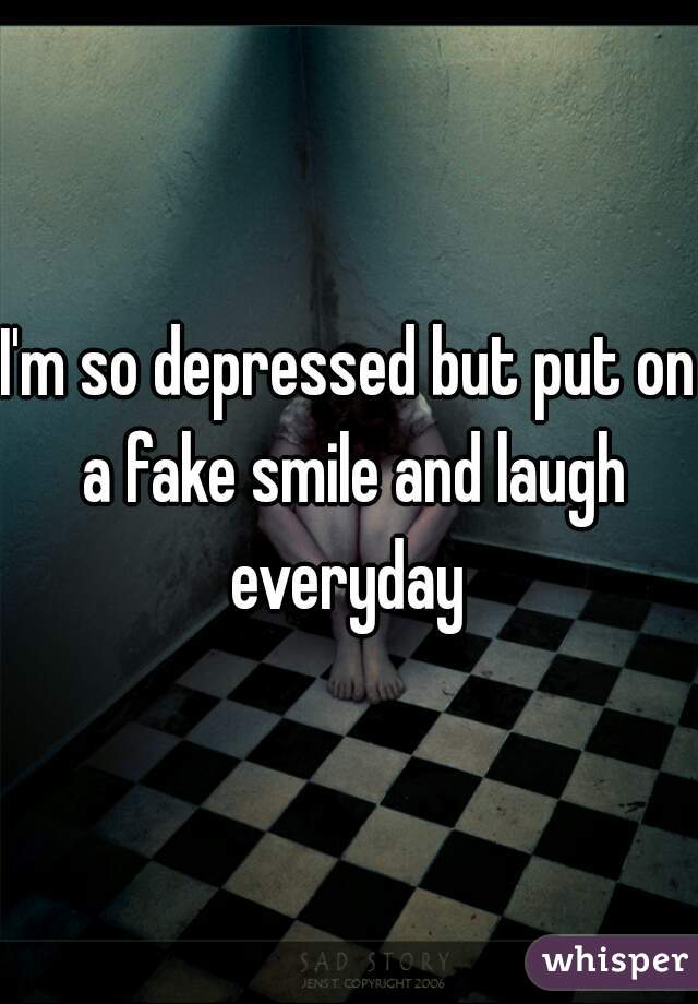 I'm so depressed but put on a fake smile and laugh everyday 