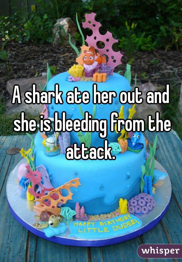 A shark ate her out and she is bleeding from the attack. 