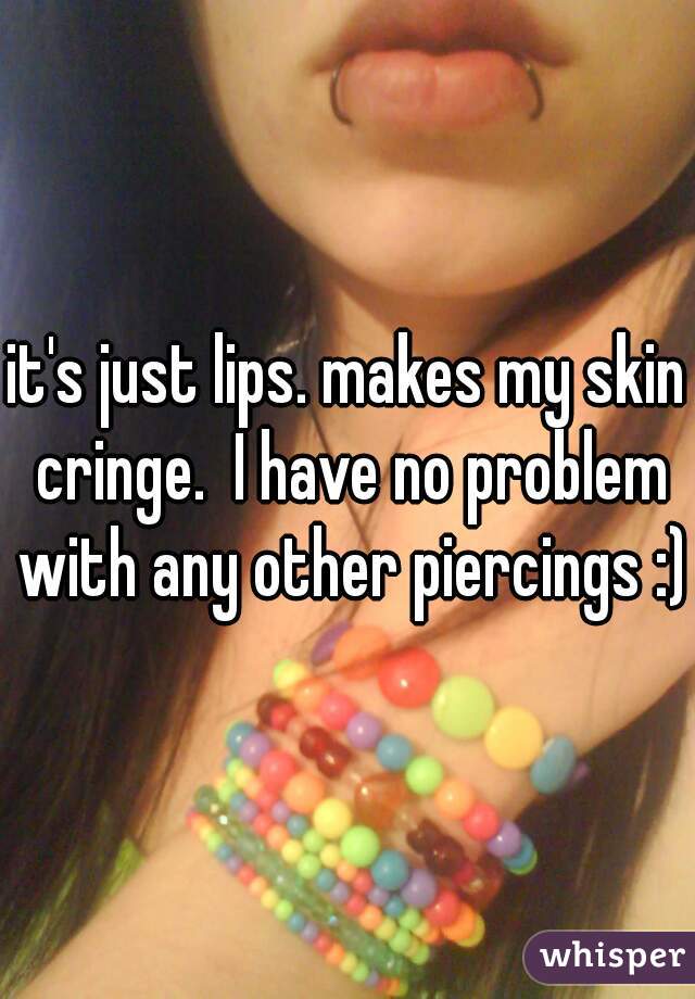 it's just lips. makes my skin cringe.  I have no problem with any other piercings :)