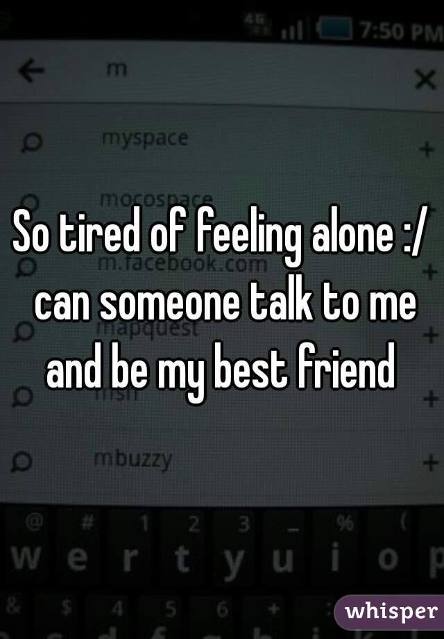 So tired of feeling alone :/ can someone talk to me and be my best friend 