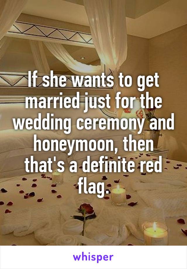 If she wants to get married just for the wedding ceremony and honeymoon, then that's a definite red flag.