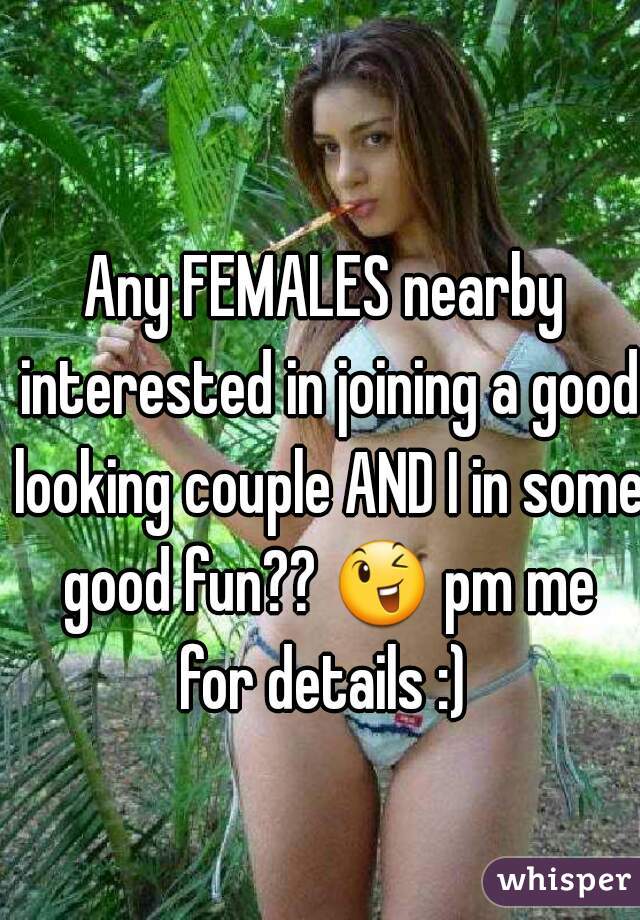 Any FEMALES nearby interested in joining a good looking couple AND I in some good fun?? 😉 pm me for details :) 