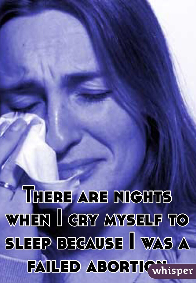 There are nights when I cry myself to sleep because I was a failed abortion 