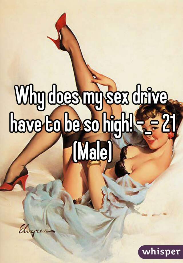 Why does my sex drive have to be so high! -_- 21 (Male)