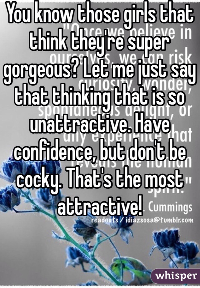 You know those girls that think they're super gorgeous? Let me just say that thinking that is so unattractive. Have confidence, but don't be cocky. That's the most attractive!