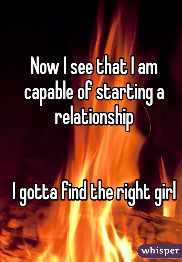 Now I see that I am capable of starting a relationship


I gotta find the right girl