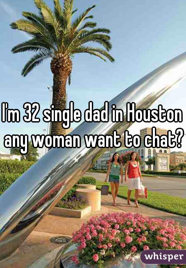 I'm 32 single dad in Houston any woman want to chat?