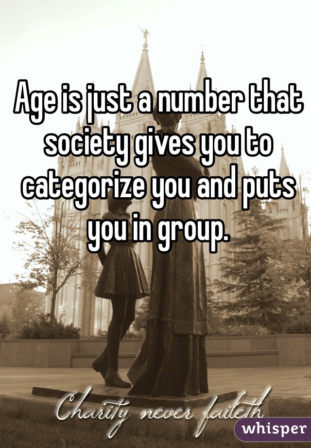 Age is just a number that society gives you to categorize you and puts you in group.