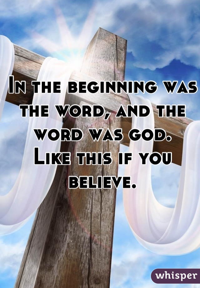 In the beginning was the word, and the word was god. 
Like this if you believe.