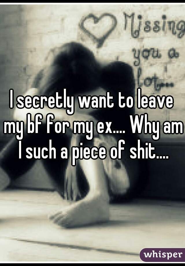 I secretly want to leave my bf for my ex.... Why am I such a piece of shit....