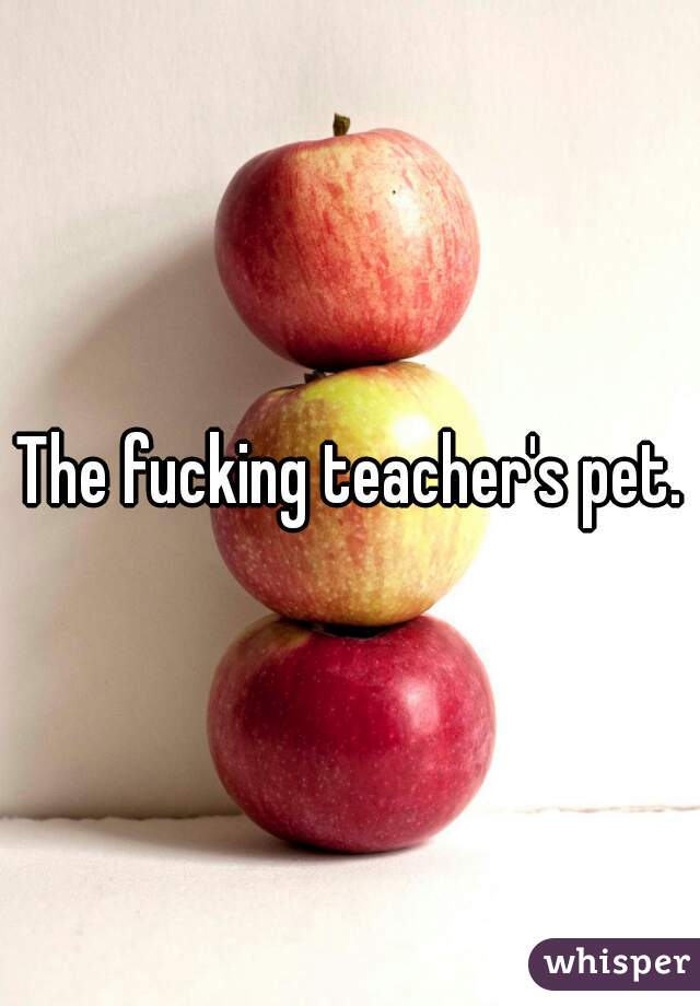 The fucking teacher's pet.