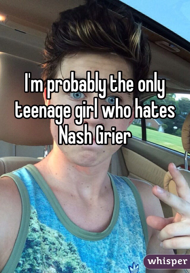 I'm probably the only teenage girl who hates Nash Grier
