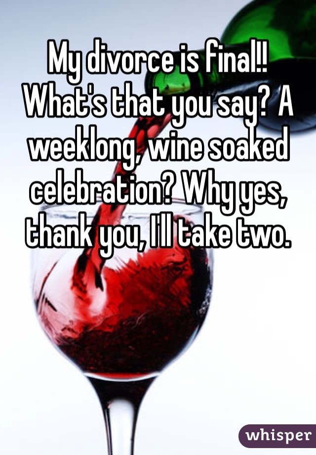 My divorce is final!! What's that you say? A weeklong, wine soaked celebration? Why yes, thank you, I'll take two. 