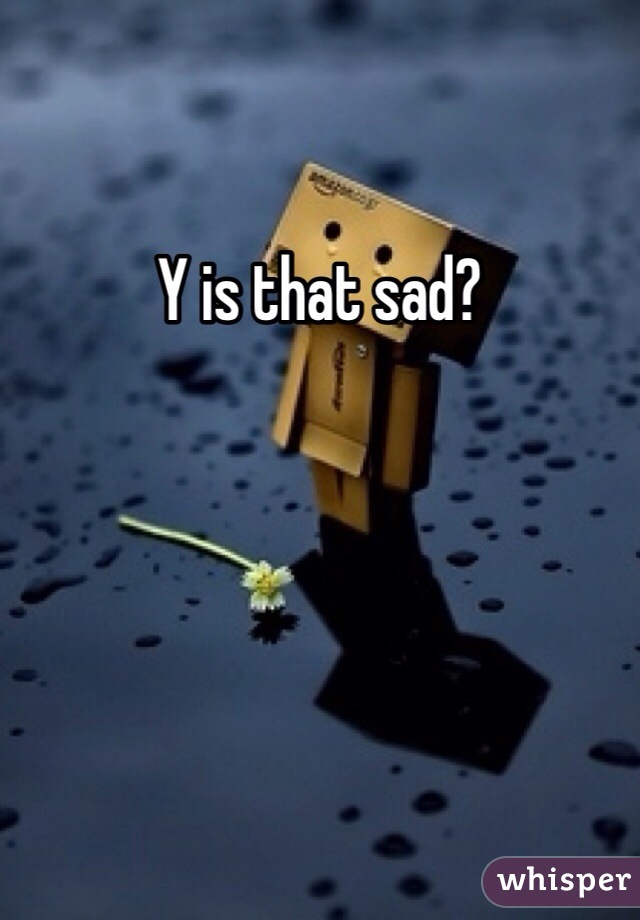 Y is that sad?