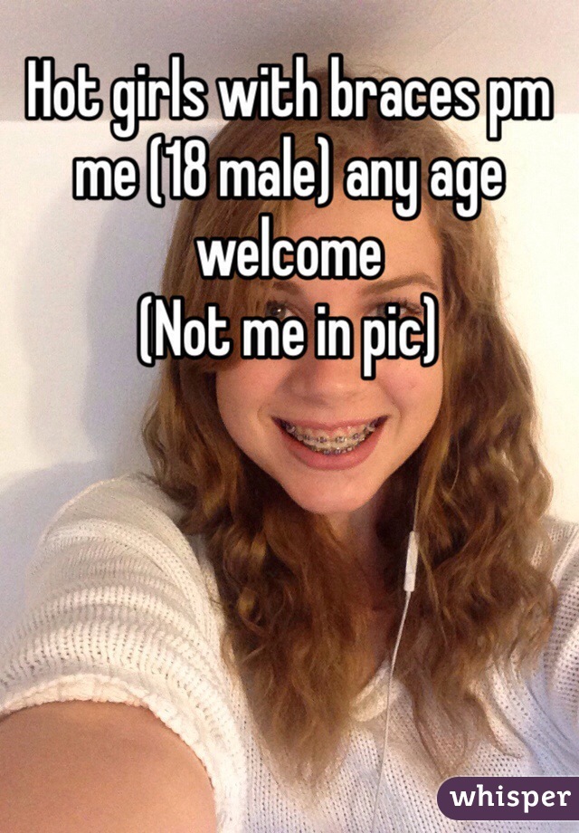 Hot girls with braces pm me (18 male) any age welcome
(Not me in pic)