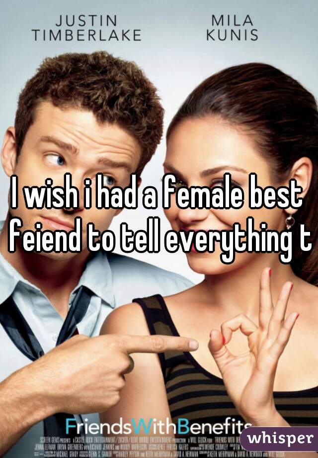 I wish i had a female best feiend to tell everything to