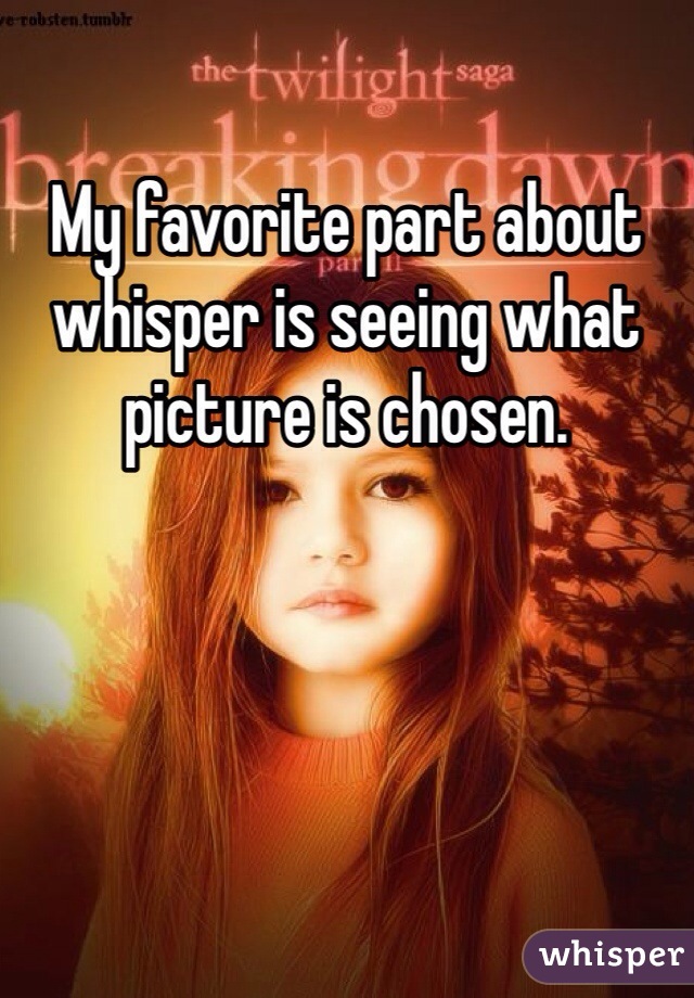 My favorite part about whisper is seeing what picture is chosen.