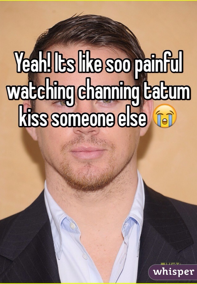Yeah! Its like soo painful watching channing tatum kiss someone else 😭