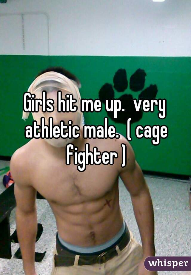Girls hit me up.  very athletic male.  ( cage fighter )