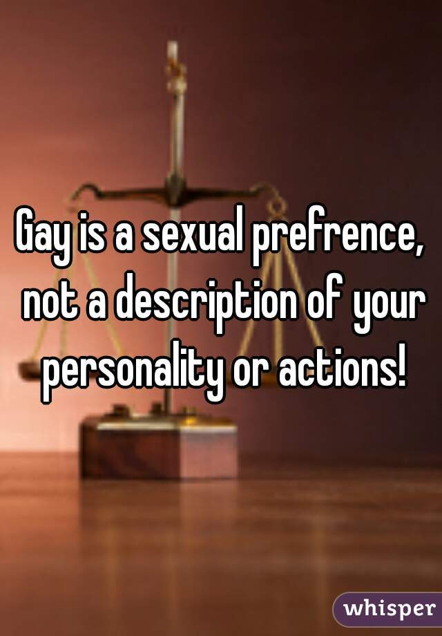 
Gay is a sexual prefrence, not a description of your personality or actions!