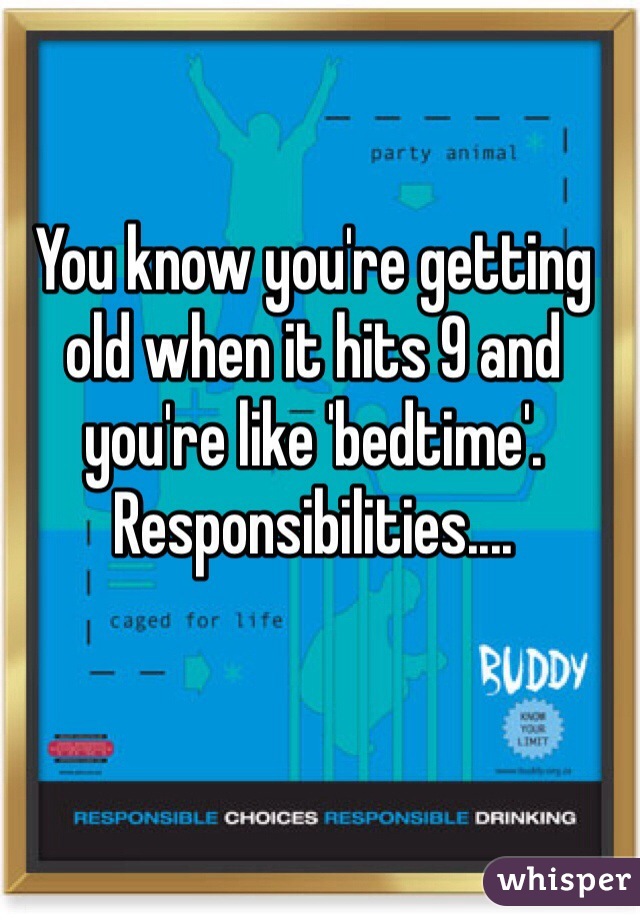You know you're getting old when it hits 9 and you're like 'bedtime'. Responsibilities....