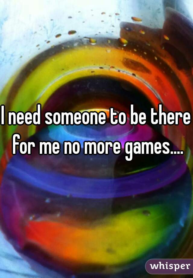 I need someone to be there for me no more games....