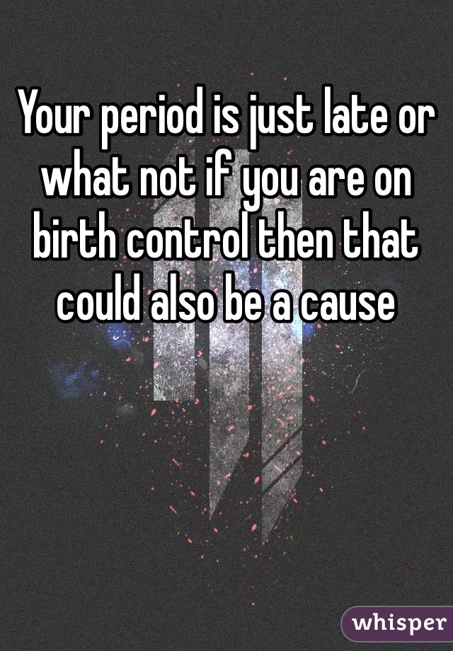 Your period is just late or what not if you are on birth control then that could also be a cause  