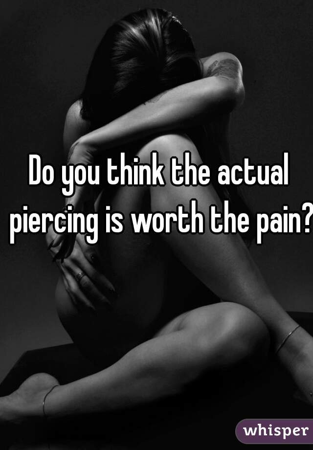 Do you think the actual piercing is worth the pain? 