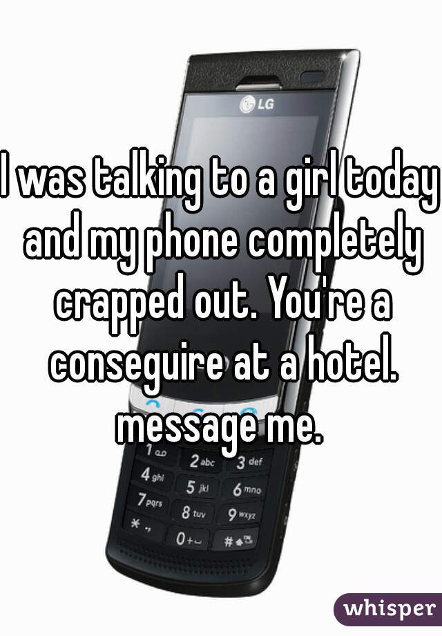 I was talking to a girl today and my phone completely crapped out. You're a conseguire at a hotel. message me. 
