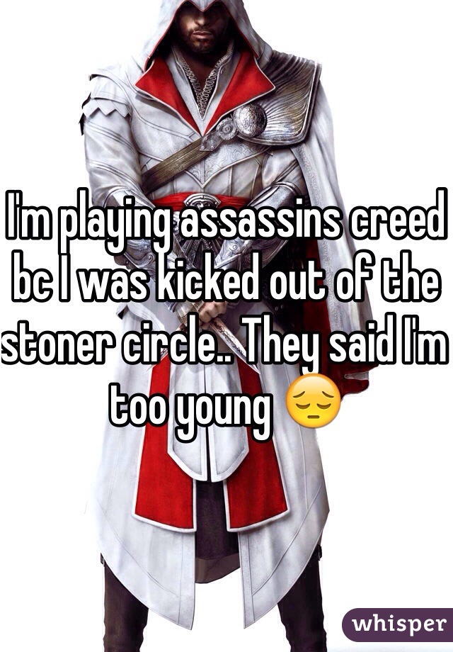 I'm playing assassins creed bc I was kicked out of the stoner circle.. They said I'm too young 😔