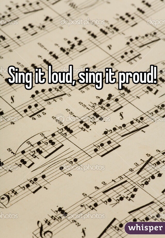 Sing it loud, sing it proud!