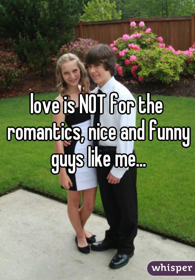 love is NOT for the romantics, nice and funny guys like me...