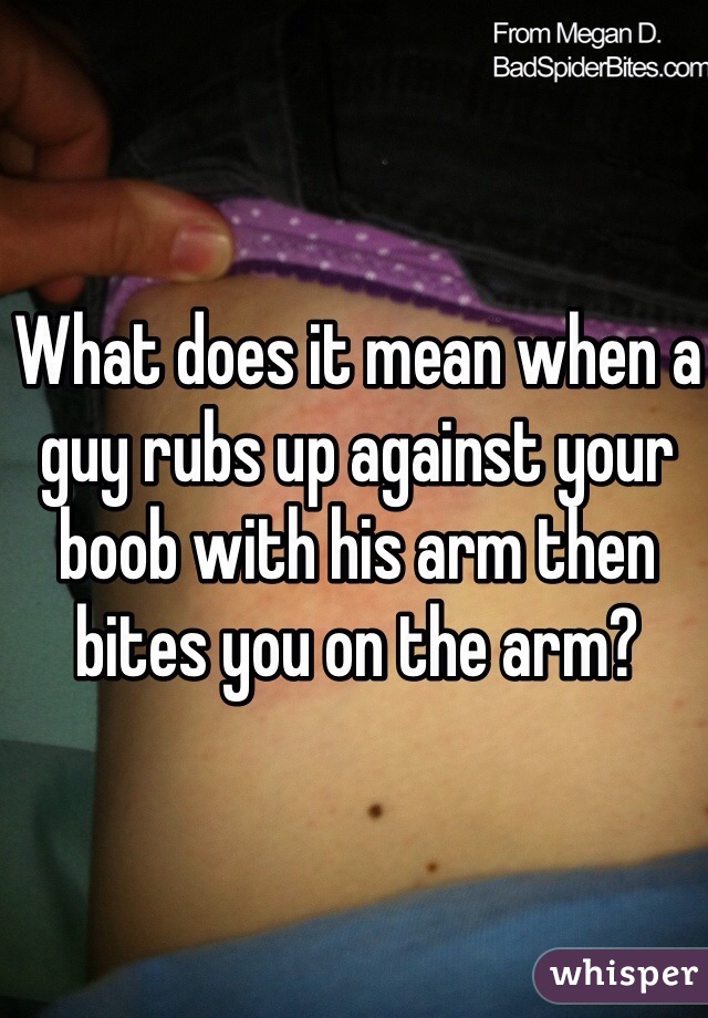What does it mean when a guy rubs up against your boob with his arm then bites you on the arm? 
