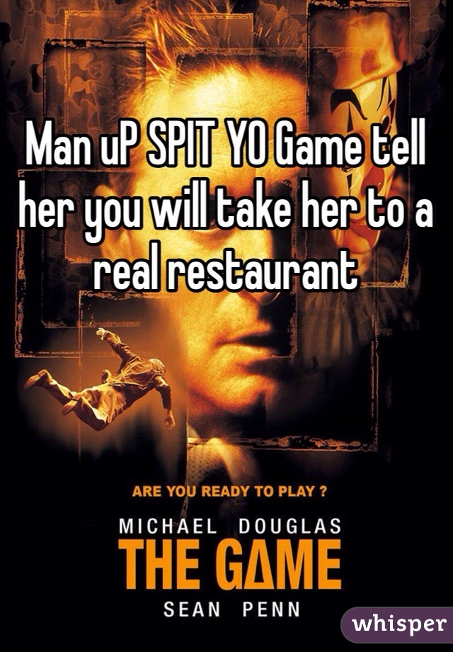 Man uP SPIT YO Game tell her you will take her to a real restaurant 