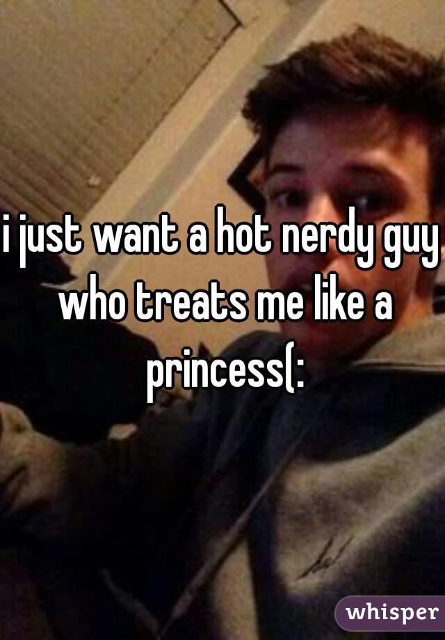i just want a hot nerdy guy who treats me like a princess(: