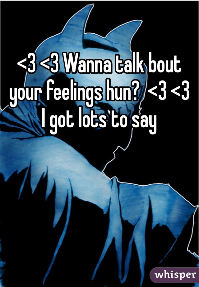 <3 <3 Wanna talk bout your feelings hun?  <3 <3 
I got lots to say