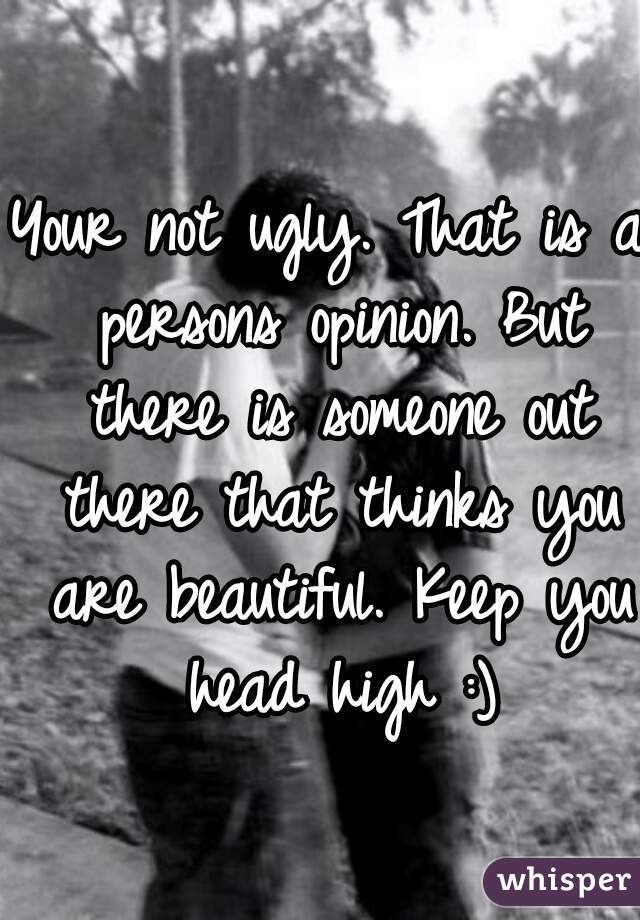 Your not ugly. That is a persons opinion. But there is someone out there that thinks you are beautiful. Keep you head high :)