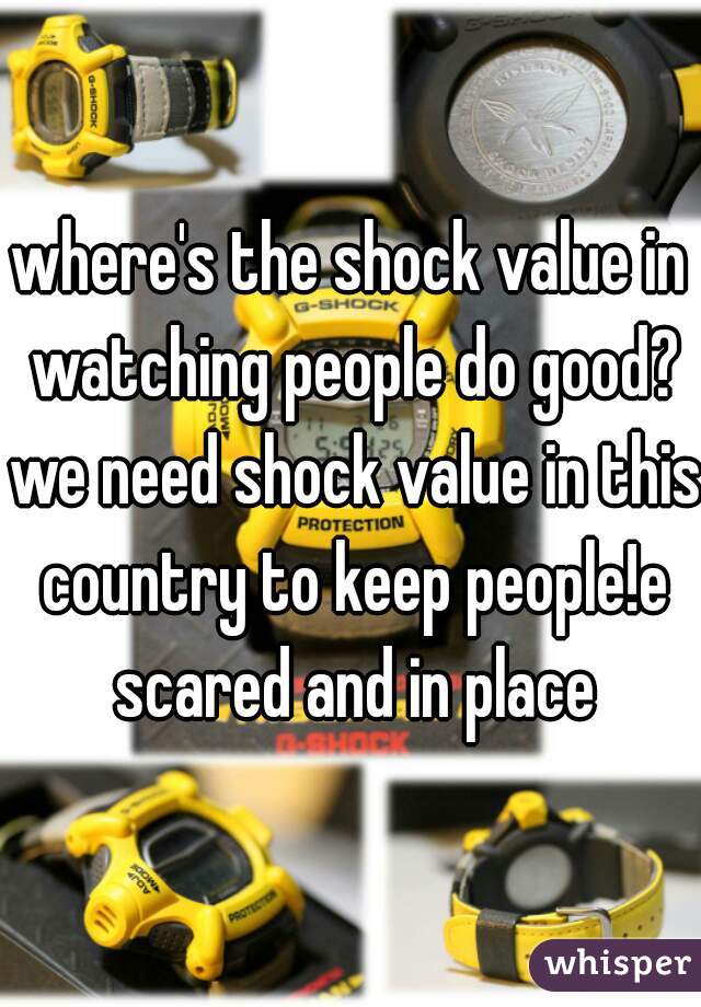 where's the shock value in watching people do good? we need shock value in this country to keep people!e scared and in place